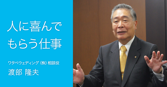 「人に喜んでもらう仕事」ワタベウェディング（株）相談役 渡部 隆夫